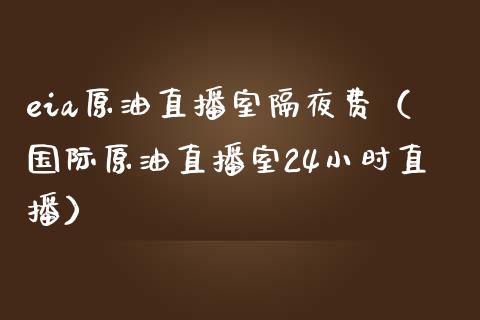 eia原油直播室隔夜费（国际原油直播室24小时直播）_https://www.xmqjcw.com_期货直播室_第1张