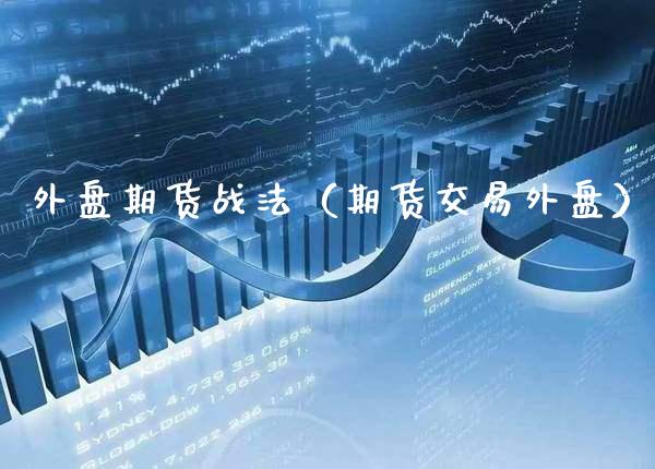外盘期货战法（期货交易外盘）_https://www.xmqjcw.com_期货投资_第1张
