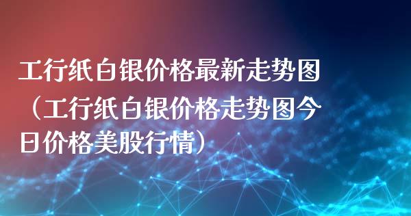 工行纸白银价格最新走势图（工行纸白银价格走势图今日价格美股行情）_https://www.xmqjcw.com_期货行情_第1张