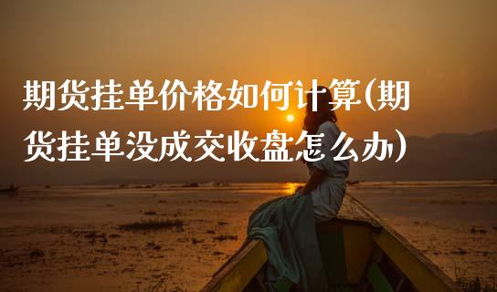 期货挂单价格如何计算(期货挂单没成交收盘怎么办)_https://www.xmqjcw.com_期货投资_第1张