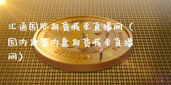 汇通国际期货喊单直播间（国内期货内盘期货喊单直播间）_https://www.xmqjcw.com_期货投资_第1张