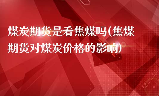 煤炭期货是看焦煤吗(焦煤期货对煤炭价格的影响)_https://www.xmqjcw.com_股票投资_第1张