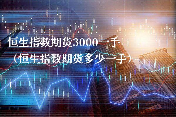 恒生指数期货3000一手（恒生指数期货多少一手）_https://www.xmqjcw.com_期货直播室_第1张