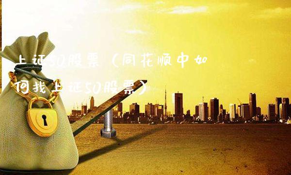上证50股票（同花顺中如何找上证50股票）_https://www.xmqjcw.com_期货投资_第1张