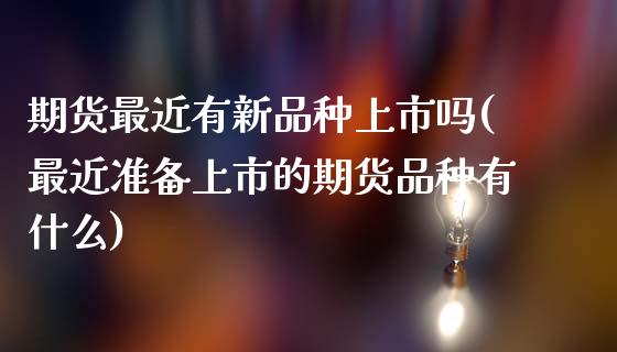 期货最近有新品种上市吗(最近准备上市的期货品种有什么)_https://www.xmqjcw.com_期货投资_第1张
