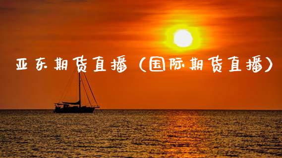 亚东期货直播（国际期货直播）_https://www.xmqjcw.com_期货投资_第1张