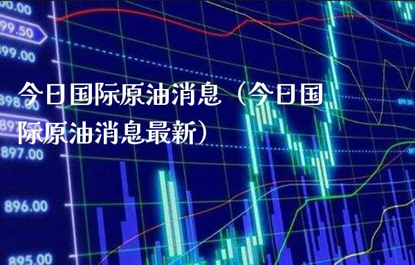 今日国际原油消息（今日国际原油消息最新）_https://www.xmqjcw.com_期货投资_第1张