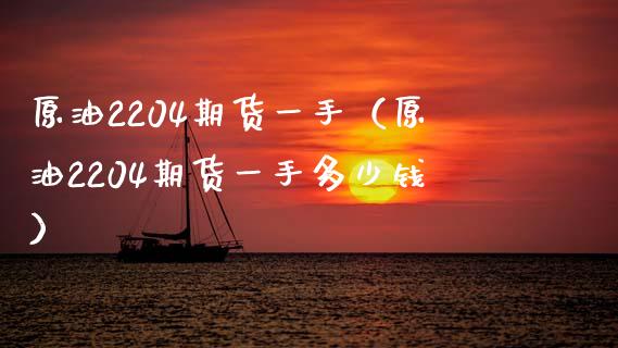 原油2204期货一手（原油2204期货一手多少钱）_https://www.xmqjcw.com_期货直播室_第1张