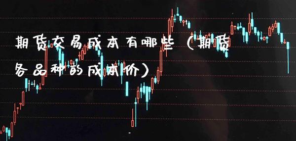 期货交易成本有哪些（期货各品种的成本价）_https://www.xmqjcw.com_期货直播室_第1张