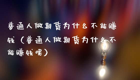 普通人做期货为什么不能赚钱（普通人做期货为什么不能赚钱呢）_https://www.xmqjcw.com_期货行情_第1张