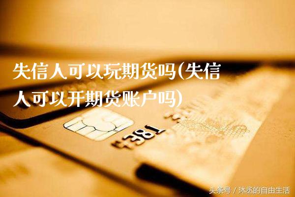 失信人可以玩期货吗(失信人可以开期货账户吗)_https://www.xmqjcw.com_基金理财_第1张