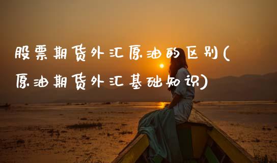 股票期货外汇原油的区别(原油期货外汇基础知识)_https://www.xmqjcw.com_股票投资_第1张