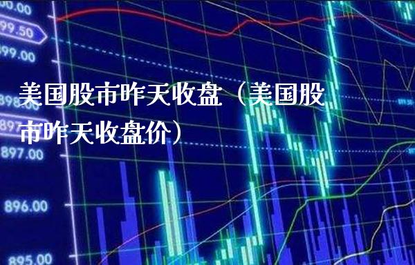 美国股市昨天收盘（美国股市昨天收盘价）_https://www.xmqjcw.com_期货直播室_第1张