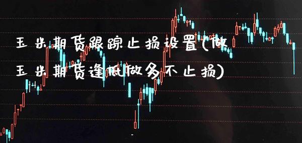 玉米期货止损设置(做玉米期货逢低做多不止损)_https://www.xmqjcw.com_期货行情_第1张