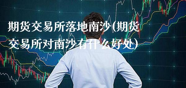 期货交易所落地南沙(期货交易所对南沙有什么好处)_https://www.xmqjcw.com_期货百科_第1张
