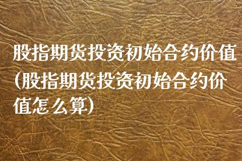 股指期货投资初始合约价值(股指期货投资初始合约价值怎么算)_https://www.xmqjcw.com_期货开户_第1张