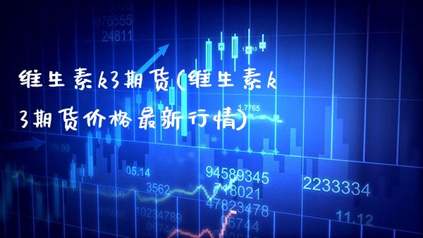 维生素k3期货(维生素k3期货价格最新行情)_https://www.xmqjcw.com_期货百科_第1张