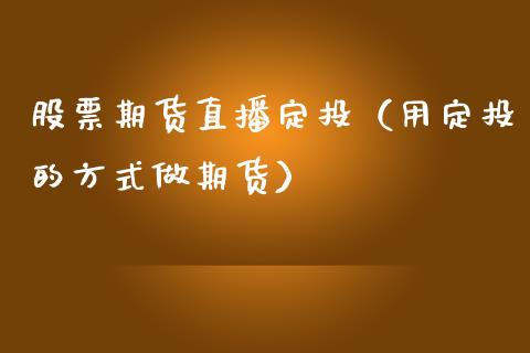 股票期货直播定投（用定投的方式做期货）_https://www.xmqjcw.com_期货直播室_第1张