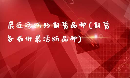 最近活跃的期货品种(期货各板块最活跃品种)_https://www.xmqjcw.com_期货直播室_第1张