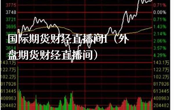 国际期货财经直播间l（外盘期货财经直播间）_https://www.xmqjcw.com_期货投资_第1张