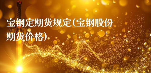 宝钢定期货规定(宝钢股份期货价格)_https://www.xmqjcw.com_基金理财_第1张