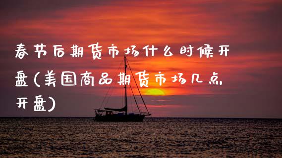 春节后期货市场什么时候开盘(美国商品期货市场几点开盘)_https://www.xmqjcw.com_期货直播室_第1张