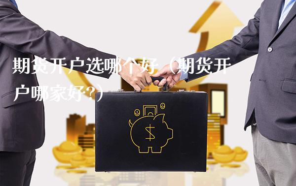 期货开户选哪个好（期货开户哪家好?）_https://www.xmqjcw.com_期货直播室_第1张