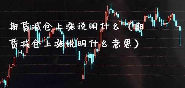 期货减仓上涨说明什么（期货减仓上涨说明什么意思）_https://www.xmqjcw.com_期货直播室_第1张