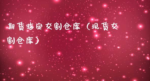 期货指定交割仓库（现货交割仓库）_https://www.xmqjcw.com_期货直播室_第1张