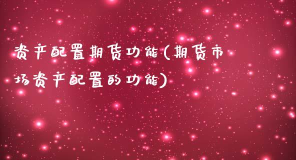 资产配置期货功能(期货市场资产配置的功能)_https://www.xmqjcw.com_期货百科_第1张