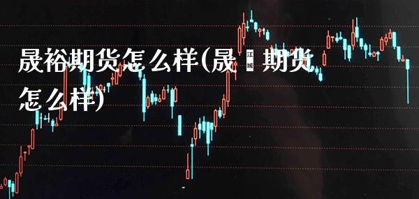晟裕期货怎么样(晟鑫期货怎么样)_https://www.xmqjcw.com_期货百科_第1张