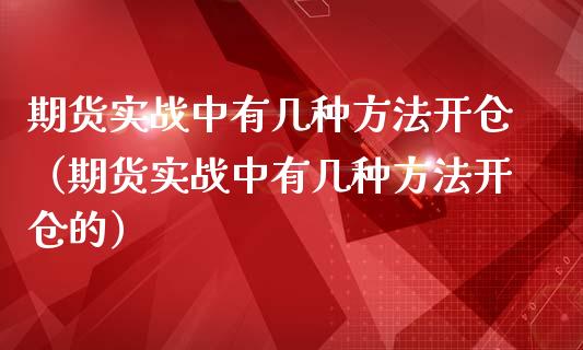 期货实战中有几种方法开仓（期货实战中有几种方法开仓的）_https://www.xmqjcw.com_期货直播室_第1张