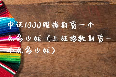 中证1000股指期货一个点多少钱（上证指数期货一个点多少钱）_https://www.xmqjcw.com_期货投资_第1张