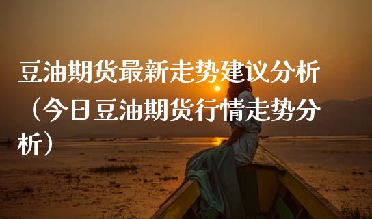 豆油期货最新走势建议分析（今日豆油期货行情走势分析）_https://www.xmqjcw.com_期货直播室_第1张