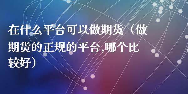 在什么平台可以做期货（做期货的正规的平台,哪个比较好）_https://www.xmqjcw.com_期货直播室_第1张
