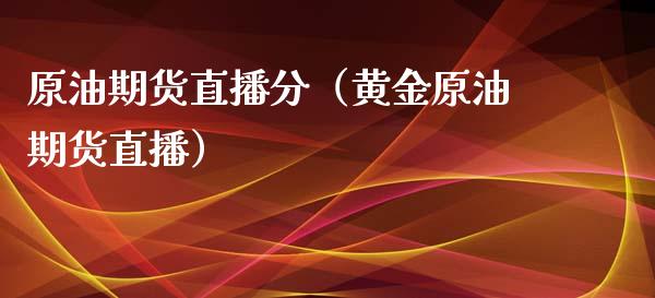 原油期货直播分（黄金原油期货直播）_https://www.xmqjcw.com_期货直播室_第1张