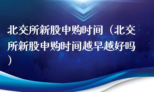 北交所新股申购时间（北交所新股申购时间越早越好吗）_https://www.xmqjcw.com_期货直播室_第1张