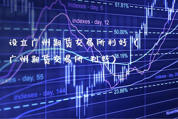 设立广州期货交易所利好（广州期货交易所 利好）_https://www.xmqjcw.com_期货投资_第1张