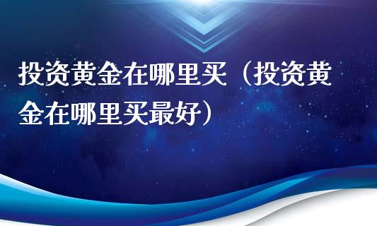 投资黄金在哪里买（投资黄金在哪里买最好）_https://www.xmqjcw.com_期货投资_第1张