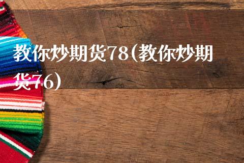 教你炒期货78(教你炒期货76)_https://www.xmqjcw.com_期货行情_第1张