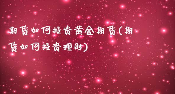 期货如何投资黄金期货(期货如何投资理财)_https://www.xmqjcw.com_期货百科_第1张