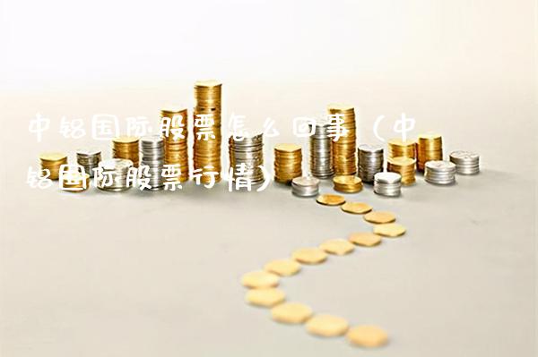 中铝国际股票怎么回事（中铝国际股票行情）_https://www.xmqjcw.com_期货投资_第1张
