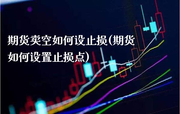 期货卖空如何设止损(期货如何设置止损点)_https://www.xmqjcw.com_期货行情_第1张