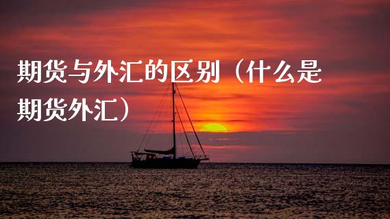 期货与外汇的区别（什么是期货外汇）_https://www.xmqjcw.com_期货直播室_第1张