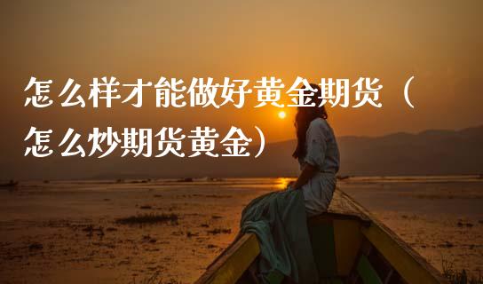 怎么样才能做好黄金期货（怎么炒期货黄金）_https://www.xmqjcw.com_期货直播室_第1张