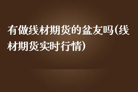 有做线材期货的盆友吗(线材期货实时行情)_https://www.xmqjcw.com_期货百科_第1张