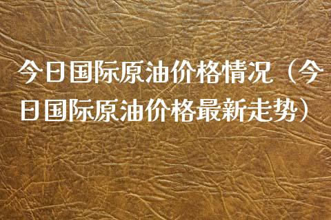 今日国际原油价格情况（今日国际原油价格最新走势）_https://www.xmqjcw.com_期货开户_第1张