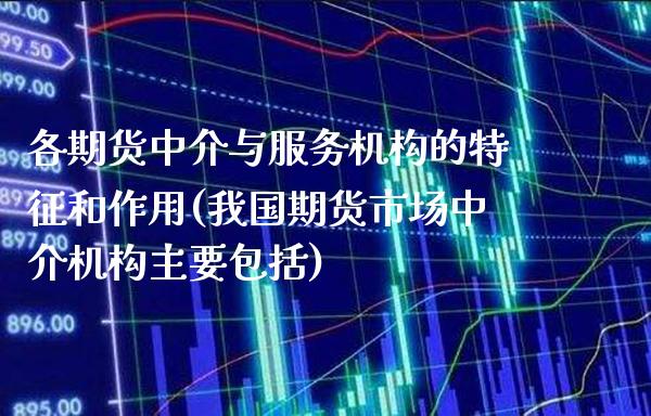 各期货中介与服务机构的特征和作用(我国期货市场中介机构主要包括)_https://www.xmqjcw.com_期货投资_第1张