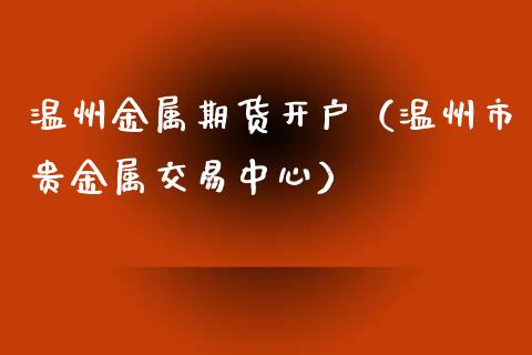 温州金属期货开户（温州市贵金属交易中心）_https://www.xmqjcw.com_期货投资_第1张