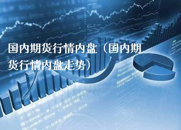 国内期货行情内盘（国内期货行情内盘走势）_https://www.xmqjcw.com_期货投资_第1张
